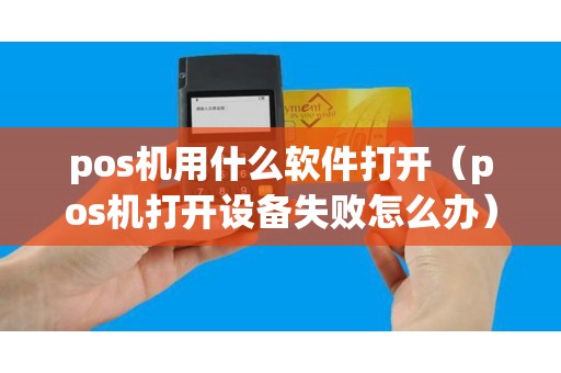 pos機(jī)用什么軟件打開（pos機(jī)打開設(shè)備失敗怎么辦）